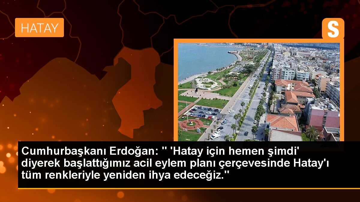 Cumhurbaşkanı Erdoğan: " \'Hatay için hemen şimdi\' diyerek başlattığımız acil eylem planı çerçevesinde Hatay\'ı tüm renkleriyle yeniden ihya edeceğiz."