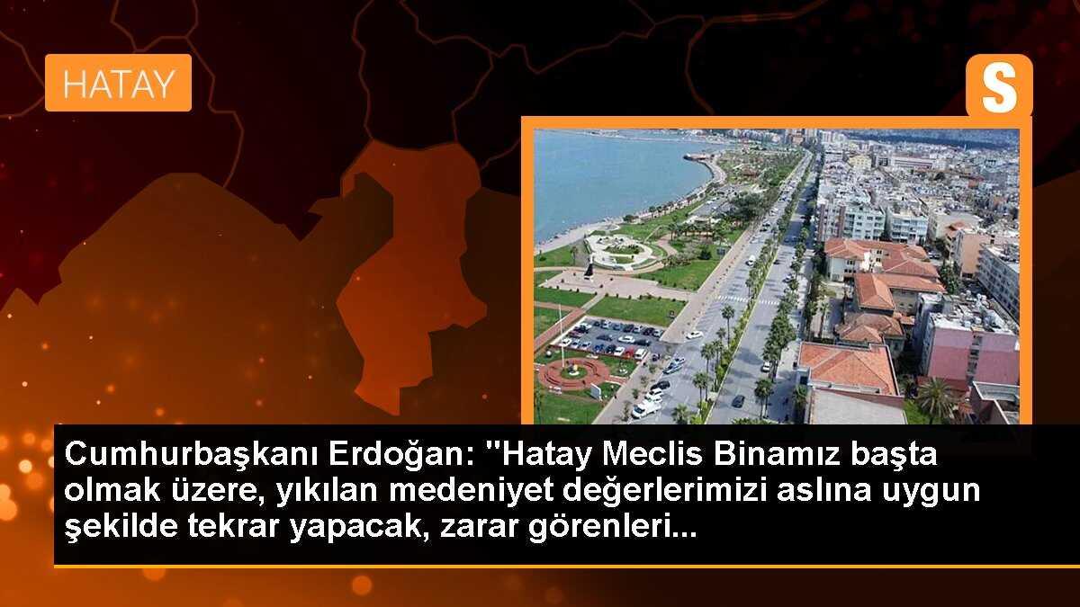 Cumhurbaşkanı Erdoğan: "Hatay Meclis Binamız başta olmak üzere, yıkılan medeniyet değerlerimizi aslına uygun şekilde tekrar yapacak, zarar görenleri...