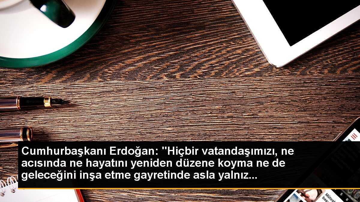 Cumhurbaşkanı Erdoğan: "Hiçbir vatandaşımızı, ne acısında ne hayatını yeniden düzene koyma ne de geleceğini inşa etme gayretinde asla yalnız...