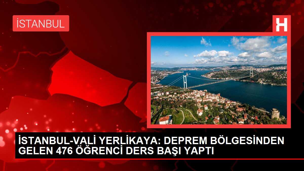 İSTANBUL-VALİ YERLİKAYA: DEPREM BÖLGESİNDEN GELEN 476 ÖĞRENCİ DERS BAŞI YAPTI