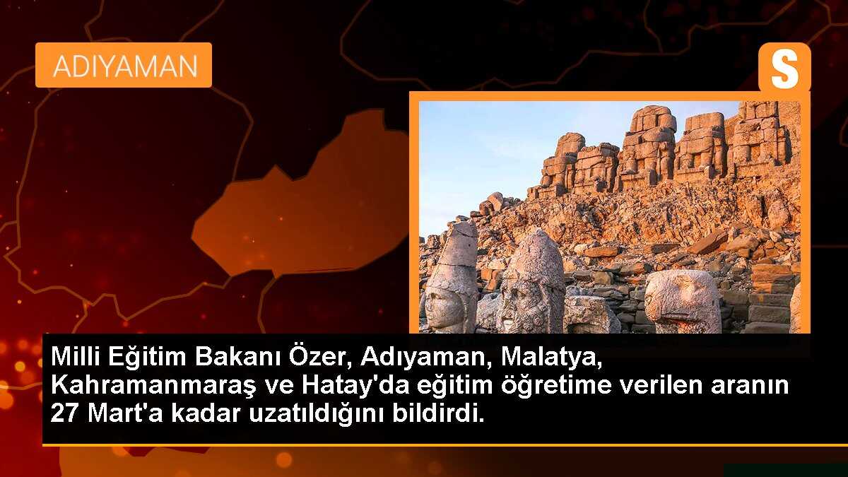 Milli Eğitim Bakanı Özer, Adıyaman, Malatya, Kahramanmaraş ve Hatay\'da eğitim öğretime verilen aranın 27 Mart\'a kadar uzatıldığını bildirdi.