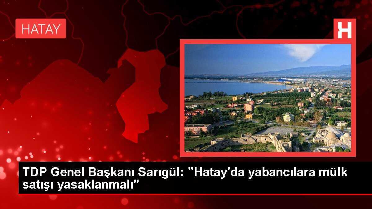 TDP Genel Başkanı Sarıgül: 'Hatay'da yabancılara mülk satışı yasaklanmalı'