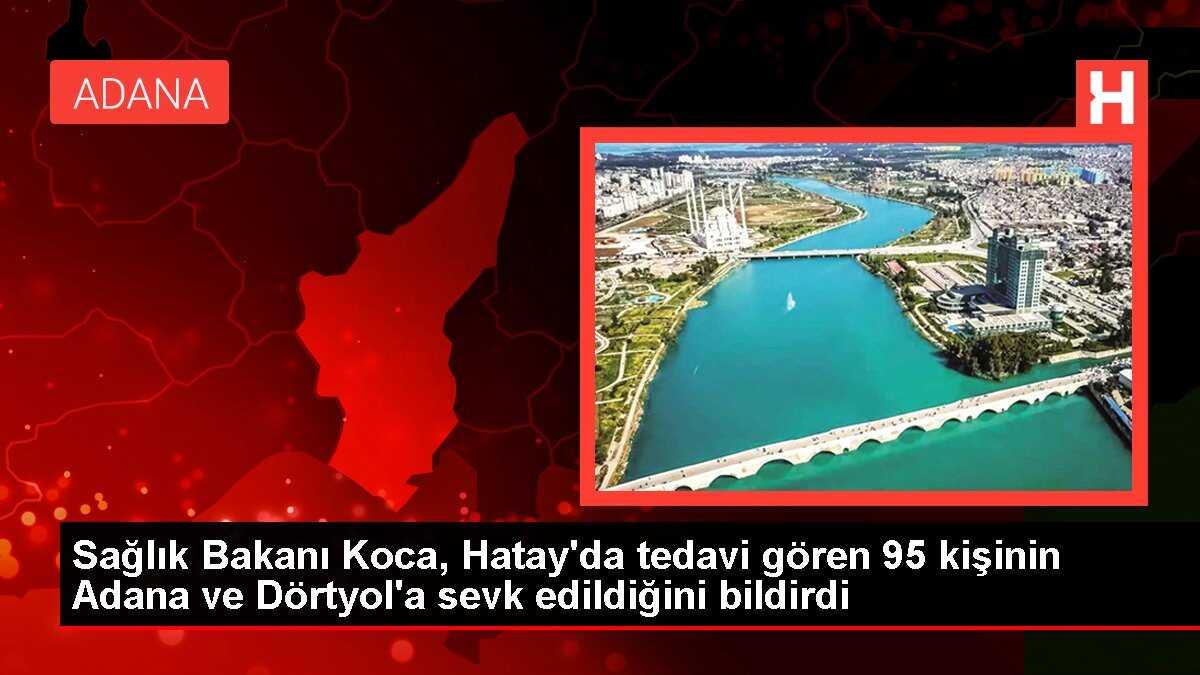 Sağlık Bakanı Koca, Hatay'da tedavi gören 95 kişinin Adana ve Dörtyol'a sevk edildiğini bildirdi