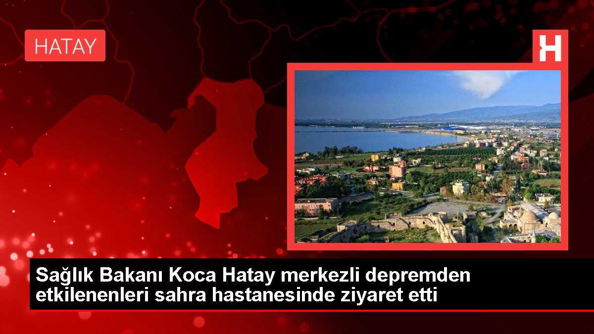 Sağlık Bakanı Koca Hatay merkezli depremden etkilenenleri sahra hastanesinde ziyaret etti
