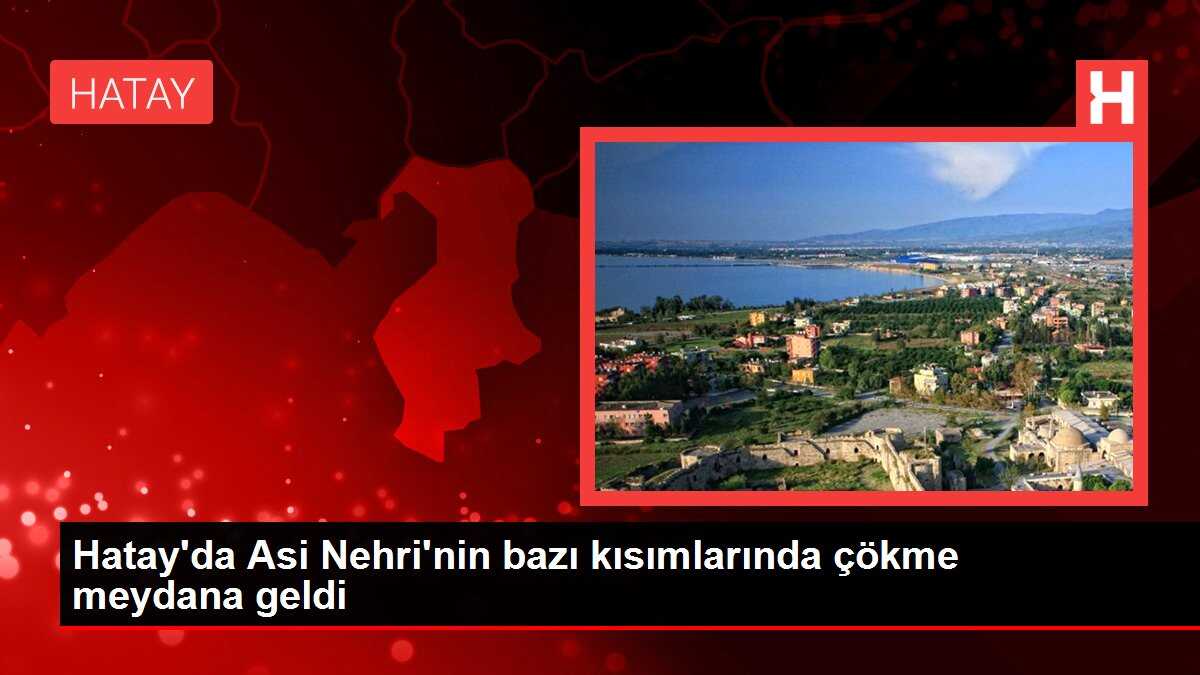 Hatay'da Asi Nehri'nin bazı kısımlarında çökme meydana geldi