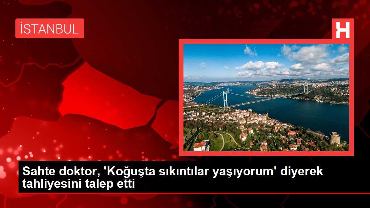 Sahte doktor, 'Koğuşta sıkıntılar yaşıyorum' diyerek tahliyesini talep etti