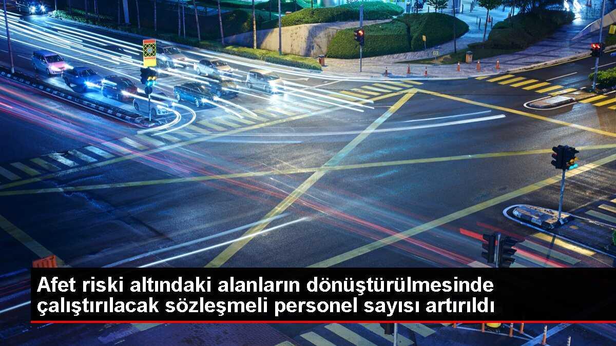 Afet riski altındaki alanların dönüştürülmesinde çalıştırılacak sözleşmeli personel sayısı artırıldı