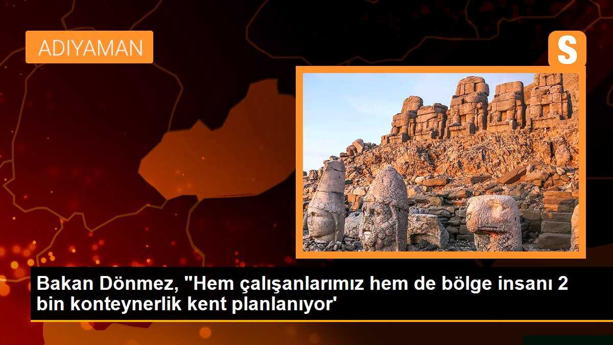 Bakan Dönmez, "Hem çalışanlarımız hem de bölge insanı 2 bin konteynerlik kent planlanıyor\'