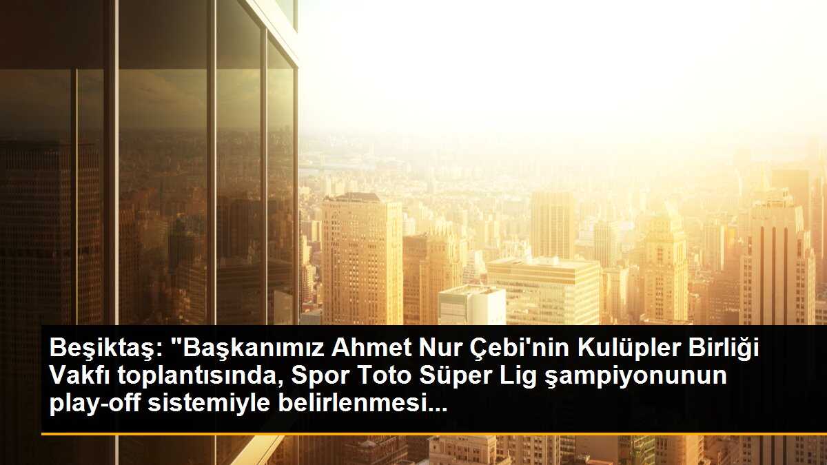 Beşiktaş: "Başkanımız Ahmet Nur Çebi\'nin Kulüpler Birliği Vakfı toplantısında, Spor Toto Süper Lig şampiyonunun play-off sistemiyle belirlenmesi...