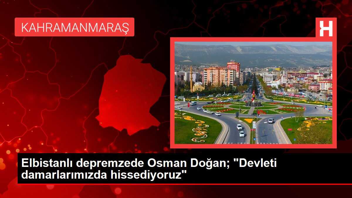 Elbistanlı depremzede Osman Doğan; 'Devleti damarlarımızda hissediyoruz'