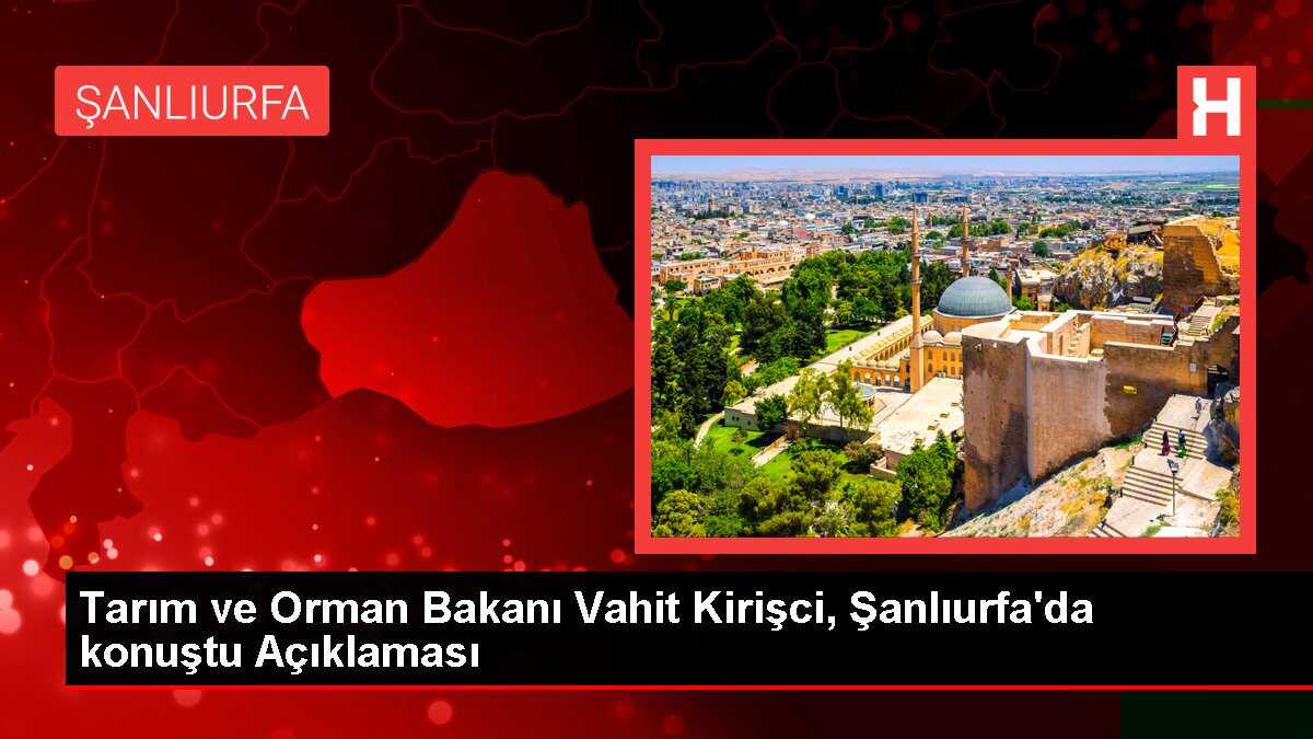 Tarım ve Orman Bakanı Vahit Kirişci, Şanlıurfa'da konuştu Açıklaması