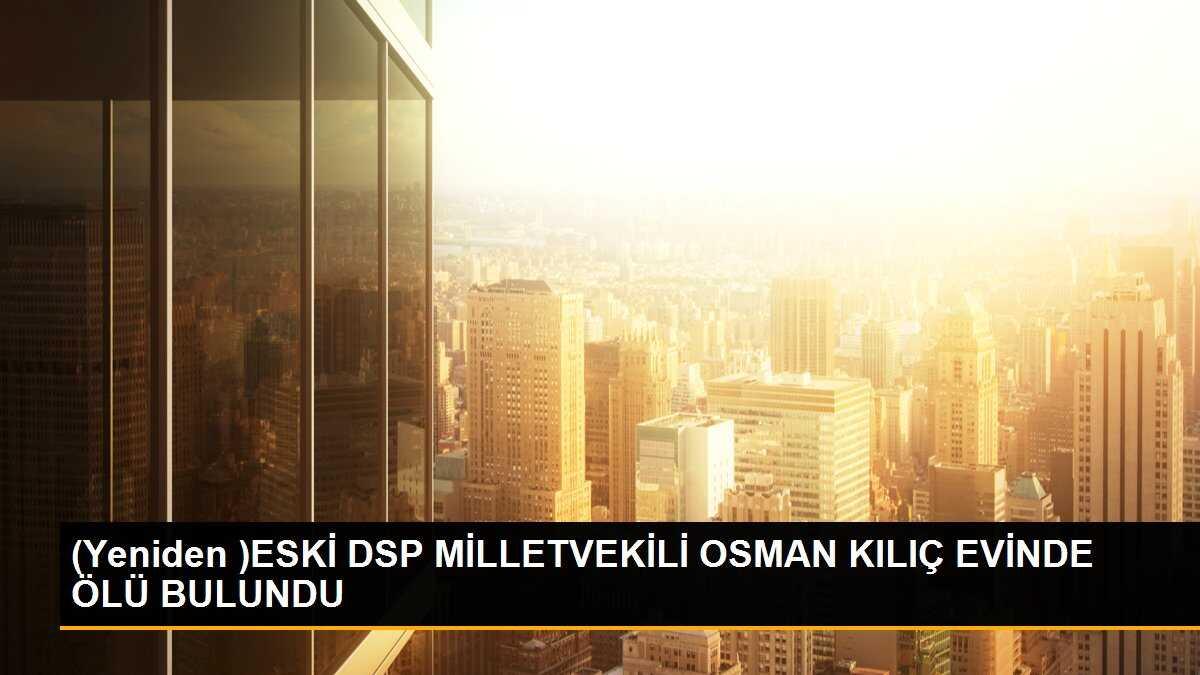 (Yeniden )ESKİ DSP MİLLETVEKİLİ OSMAN KILIÇ EVİNDE ÖLÜ BULUNDU