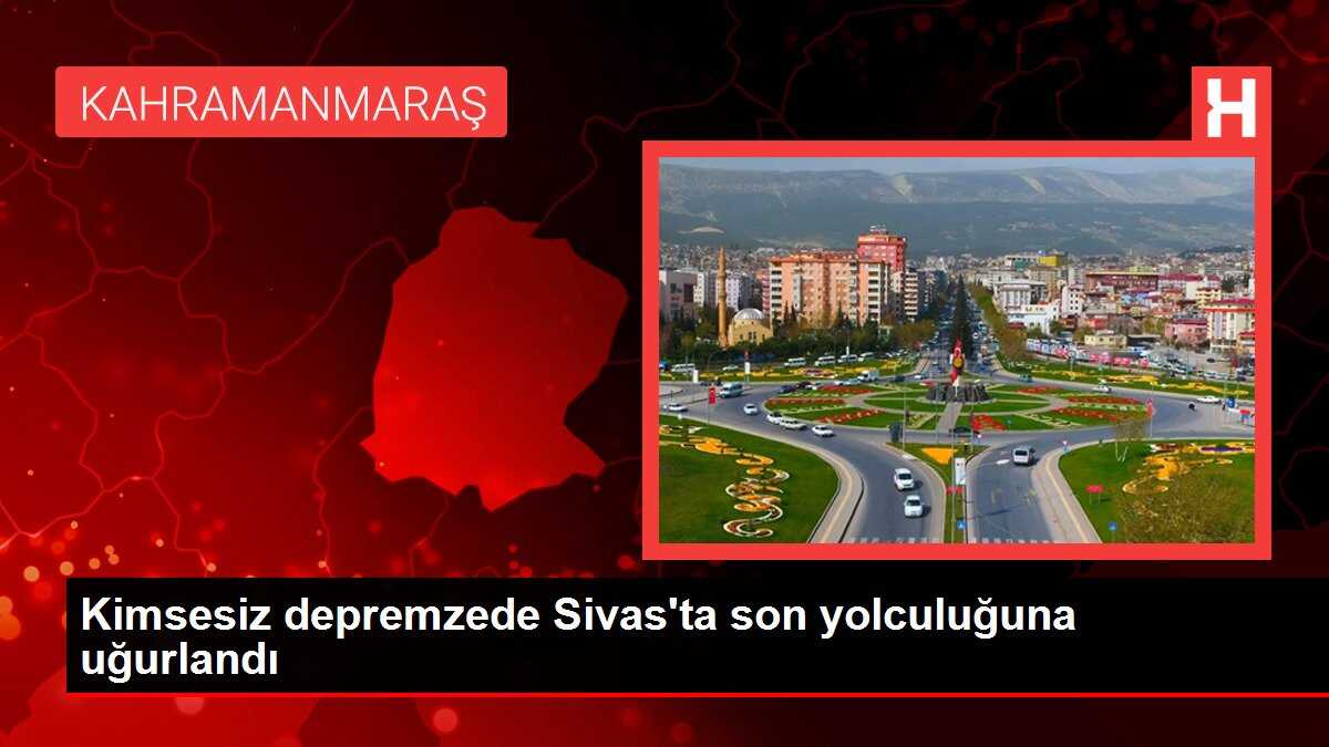 Kimsesiz depremzede Sivas'ta son yolculuğuna uğurlandı