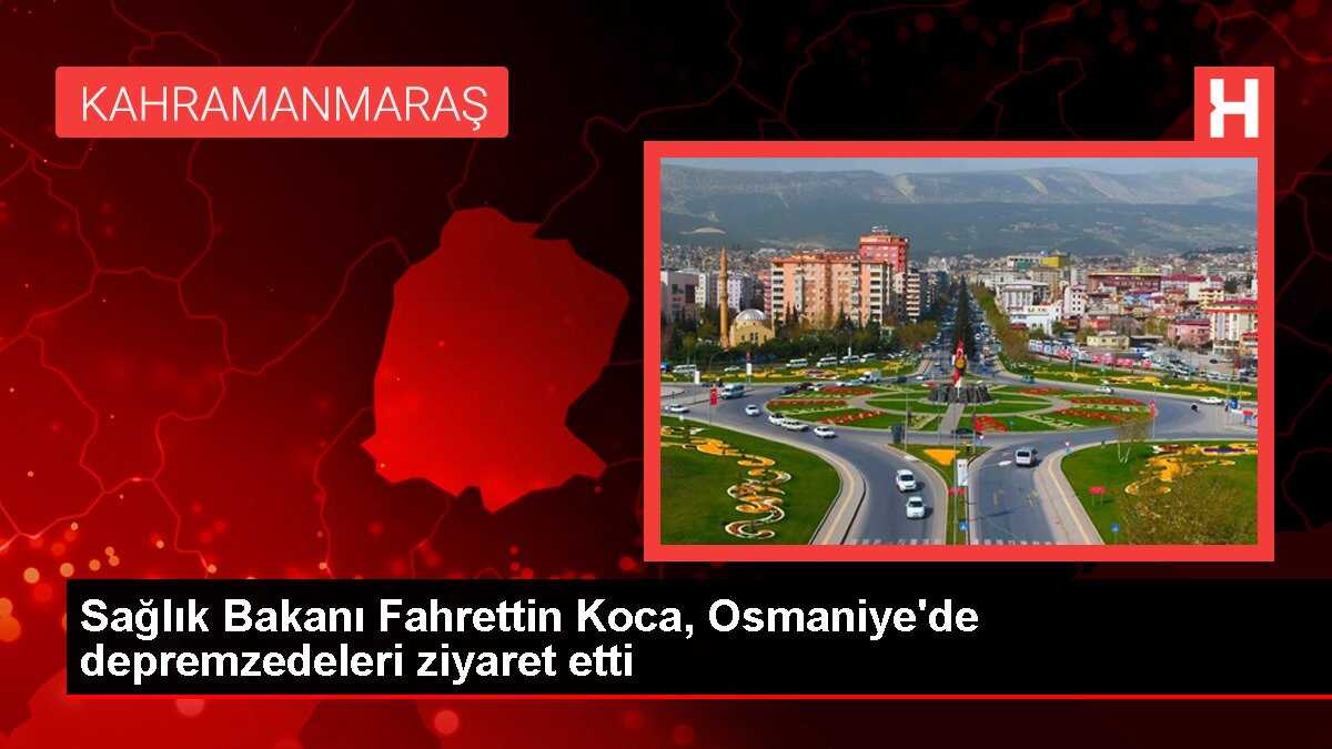 Sağlık Bakanı Fahrettin Koca, Osmaniye'de depremzedeleri ziyaret etti