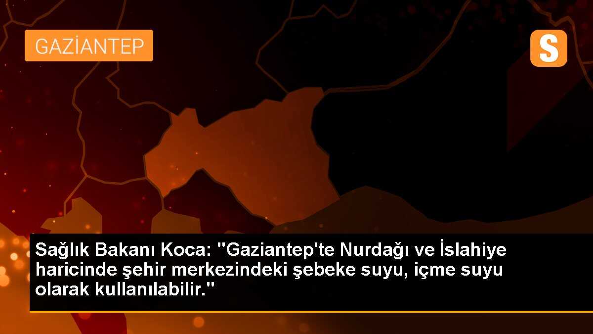Sağlık Bakanı Koca: "Gaziantep\'te Nurdağı ve İslahiye haricinde şehir merkezindeki şebeke suyu, içme suyu olarak kullanılabilir."