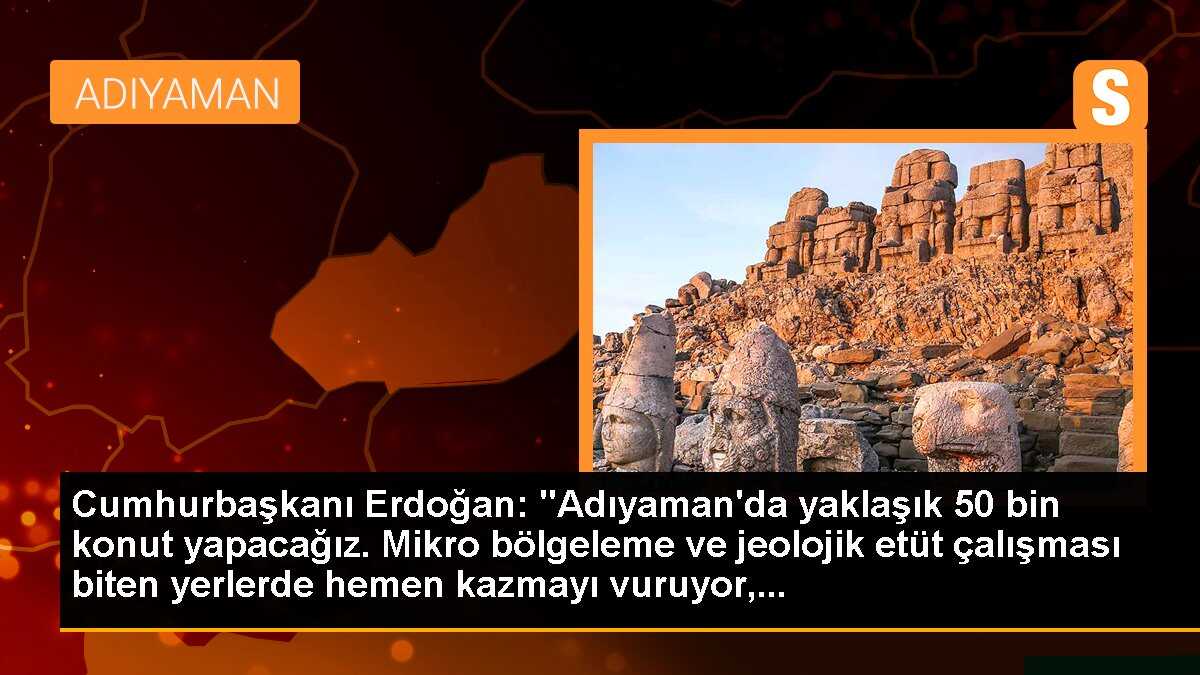 Cumhurbaşkanı Erdoğan: "Adıyaman\'da yaklaşık 50 bin konut yapacağız. Mikro bölgeleme ve jeolojik etüt çalışması biten yerlerde hemen kazmayı vuruyor,...