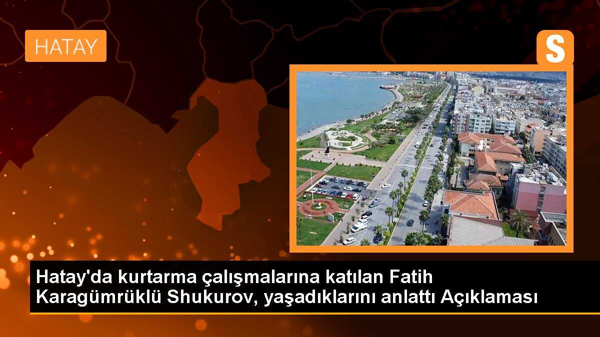 Hatay\'da kurtarma çalışmalarına katılan Fatih Karagümrüklü Shukurov, yaşadıklarını anlattı Açıklaması