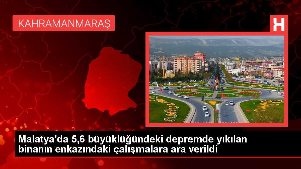 Malatya'da 5,6 büyüklüğündeki depremde yıkılan binanın enkazındaki çalışmalara ara verildi