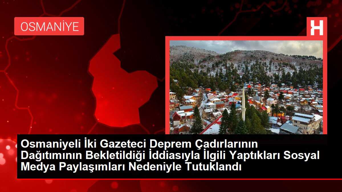 Osmaniyeli İki Gazeteci Deprem Çadırlarının Dağıtımının Bekletildiği İddiasıyla İlgili Yaptıkları Sosyal Medya Paylaşımları Nedeniyle Tutuklandı