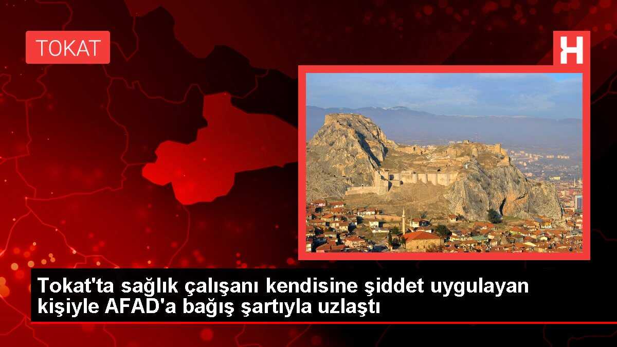 Tokat'ta sağlık çalışanı kendisine şiddet uygulayan kişiyle AFAD'a bağış şartıyla uzlaştı