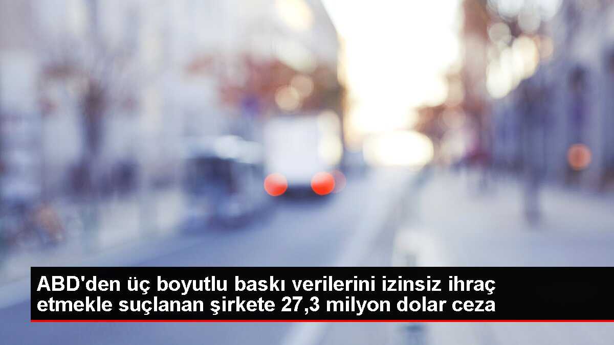 ABD'den üç boyutlu baskı verilerini izinsiz ihraç etmekle suçlanan şirkete 27,3 milyon dolar ceza