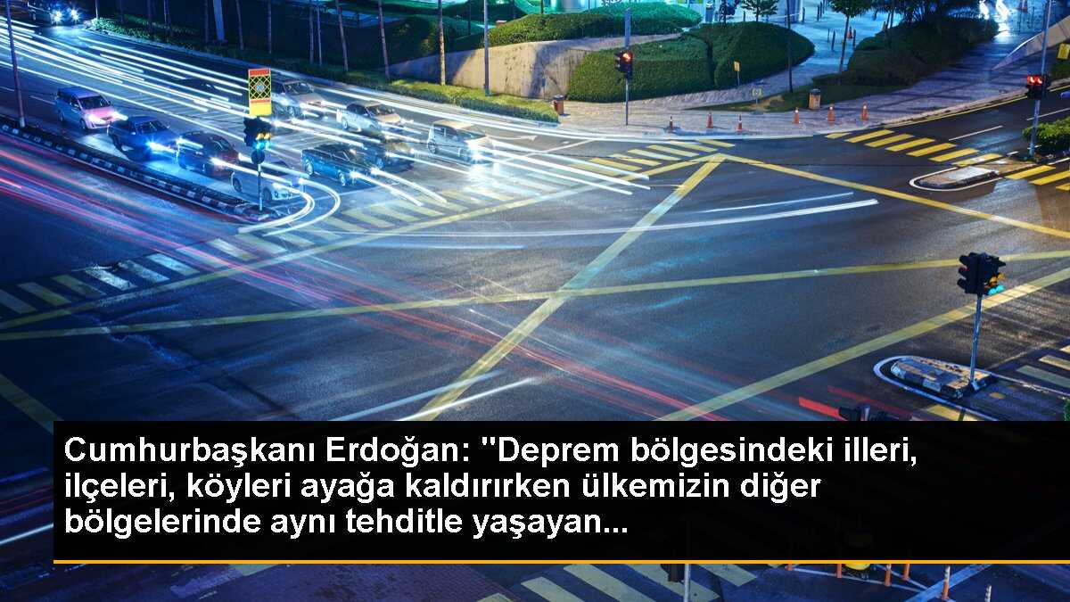 Cumhurbaşkanı Erdoğan: "Deprem bölgesindeki illeri, ilçeleri, köyleri ayağa kaldırırken ülkemizin diğer bölgelerinde aynı tehditle yaşayan...