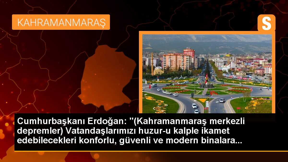 Cumhurbaşkanı Erdoğan: "(Kahramanmaraş merkezli depremler) Vatandaşlarımızı huzur-u kalple ikamet edebilecekleri konforlu, güvenli ve modern binalara...