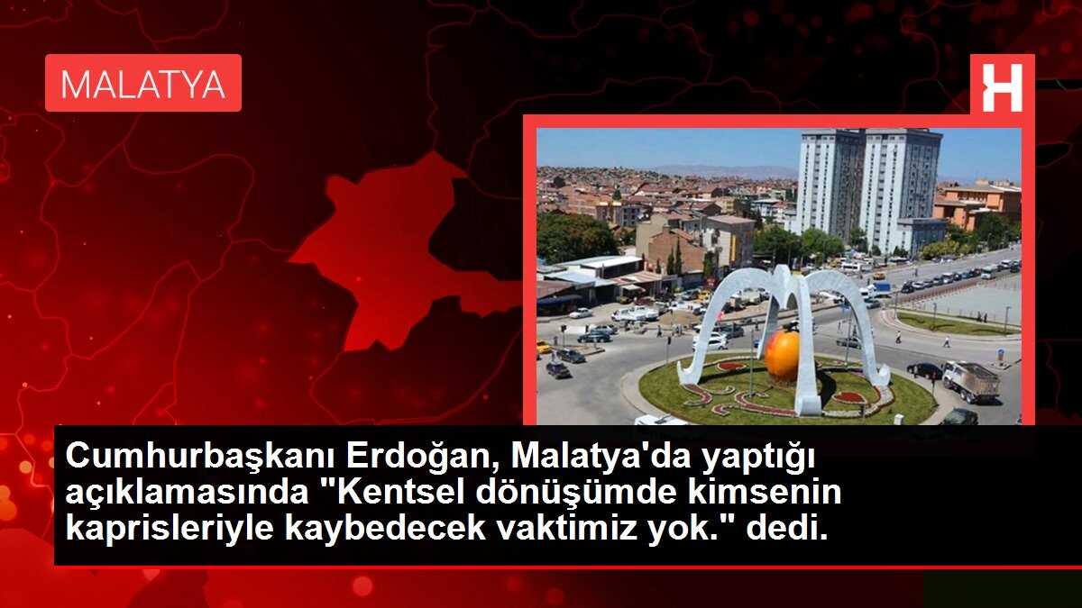 Cumhurbaşkanı Erdoğan, Malatya'da yaptığı açıklamasında 'Kentsel dönüşümde kimsenin kaprisleriyle kaybedecek vaktimiz yok.' dedi.