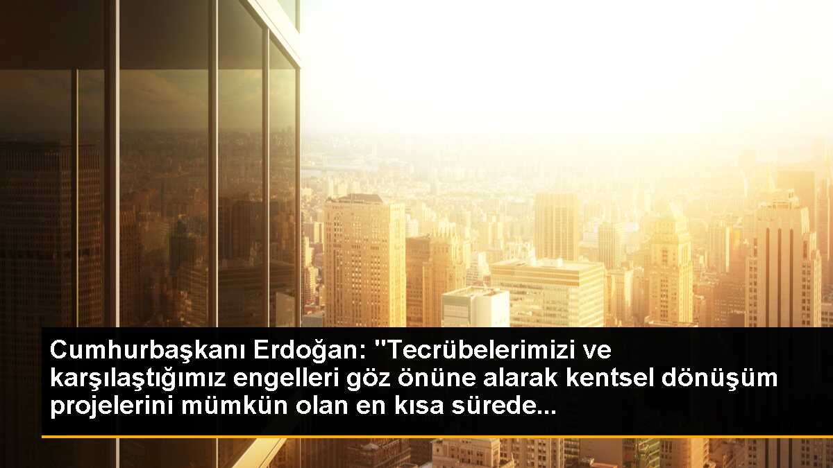 Cumhurbaşkanı Erdoğan: "Tecrübelerimizi ve karşılaştığımız engelleri göz önüne alarak kentsel dönüşüm projelerini mümkün olan en kısa sürede...