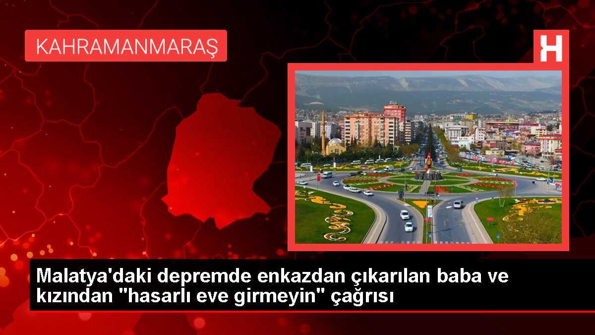 Malatya'daki depremde enkazdan çıkarılan baba ve kızından 'hasarlı eve girmeyin' çağrısı