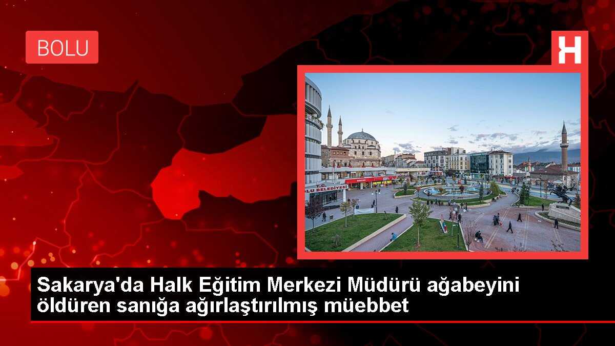 Sakarya'da Halk Eğitim Merkezi Müdürü ağabeyini öldüren sanığa ağırlaştırılmış müebbet