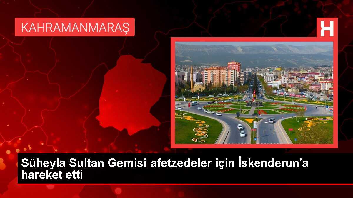Süheyla Sultan Gemisi afetzedeler için İskenderun'a hareket etti