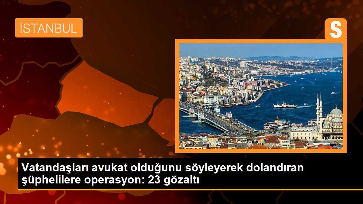 Vatandaşları avukat olduğunu söyleyerek dolandıran şüphelilere operasyon: 23 gözaltı