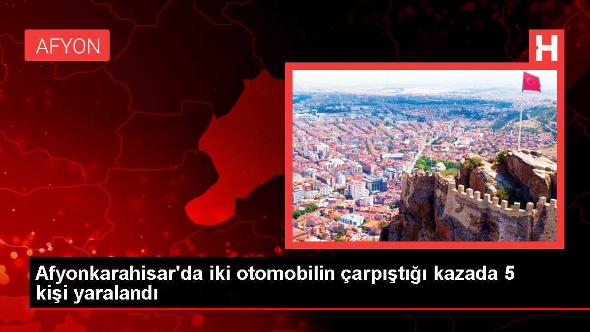Afyonkarahisar'da iki otomobilin çarpıştığı kazada 5 kişi yaralandı