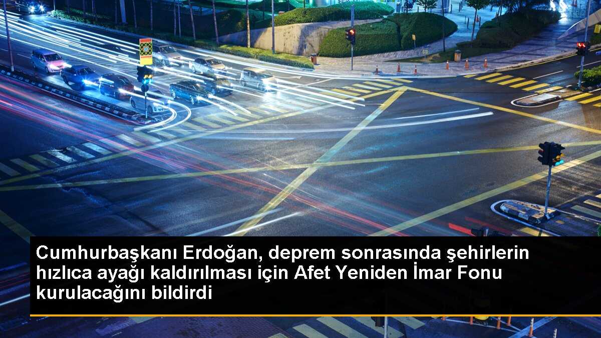 Cumhurbaşkanı Erdoğan, deprem sonrasında şehirlerin hızlıca ayağı kaldırılması için Afet Yeniden İmar Fonu kurulacağını bildirdi