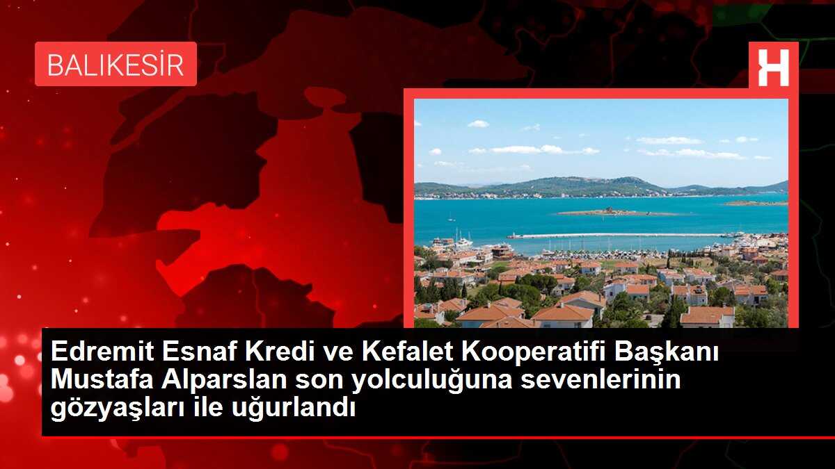 Edremit Esnaf Kredi ve Kefalet Kooperatifi Başkanı Mustafa Alparslan son yolculuğuna sevenlerinin gözyaşları ile uğurlandı