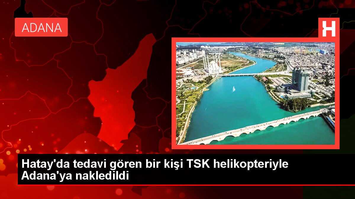 Hatay'da tedavi gören bir kişi TSK helikopteriyle Adana'ya nakledildi