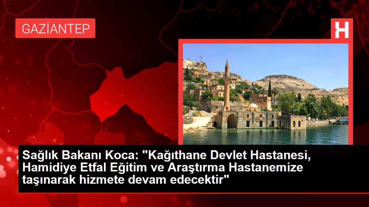 Sağlık Bakanı Koca: 'Kağıthane Devlet Hastanesi, Hamidiye Etfal Eğitim ve Araştırma Hastanemize taşınarak hizmete devam edecektir'