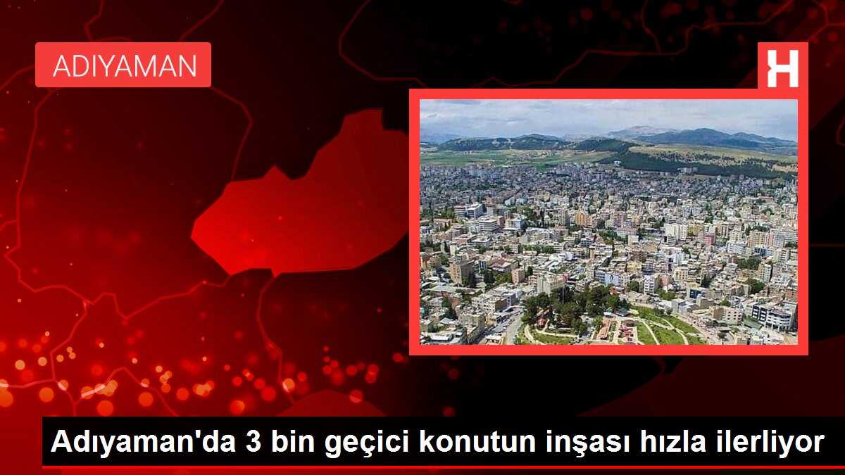 Adıyaman'da 3 bin geçici konutun inşası hızla ilerliyor