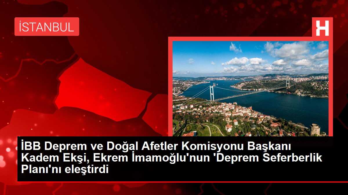 İBB Deprem ve Doğal Afetler Komisyonu Başkanı Kadem Ekşi, Ekrem İmamoğlu'nun 'Deprem Seferberlik Planı'nı eleştirdi