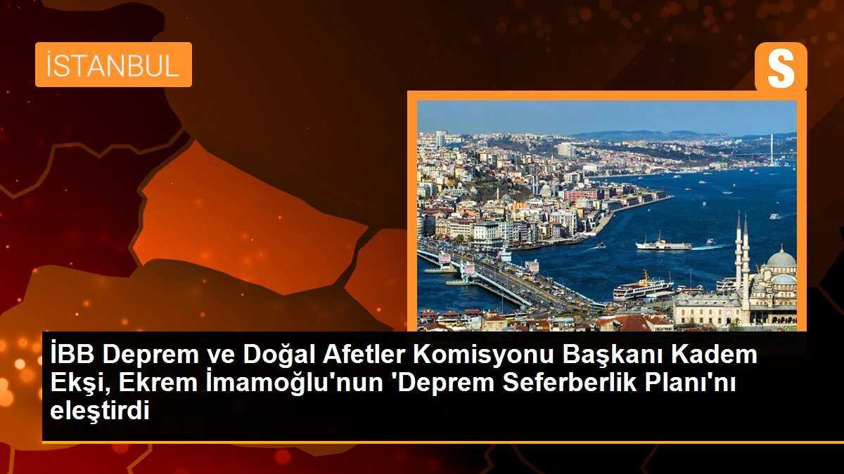 İBB Deprem ve Doğal Afetler Komisyonu Başkanı Kadem Ekşi, Ekrem İmamoğlu\'nun \'Deprem Seferberlik Planı\'nı eleştirdi