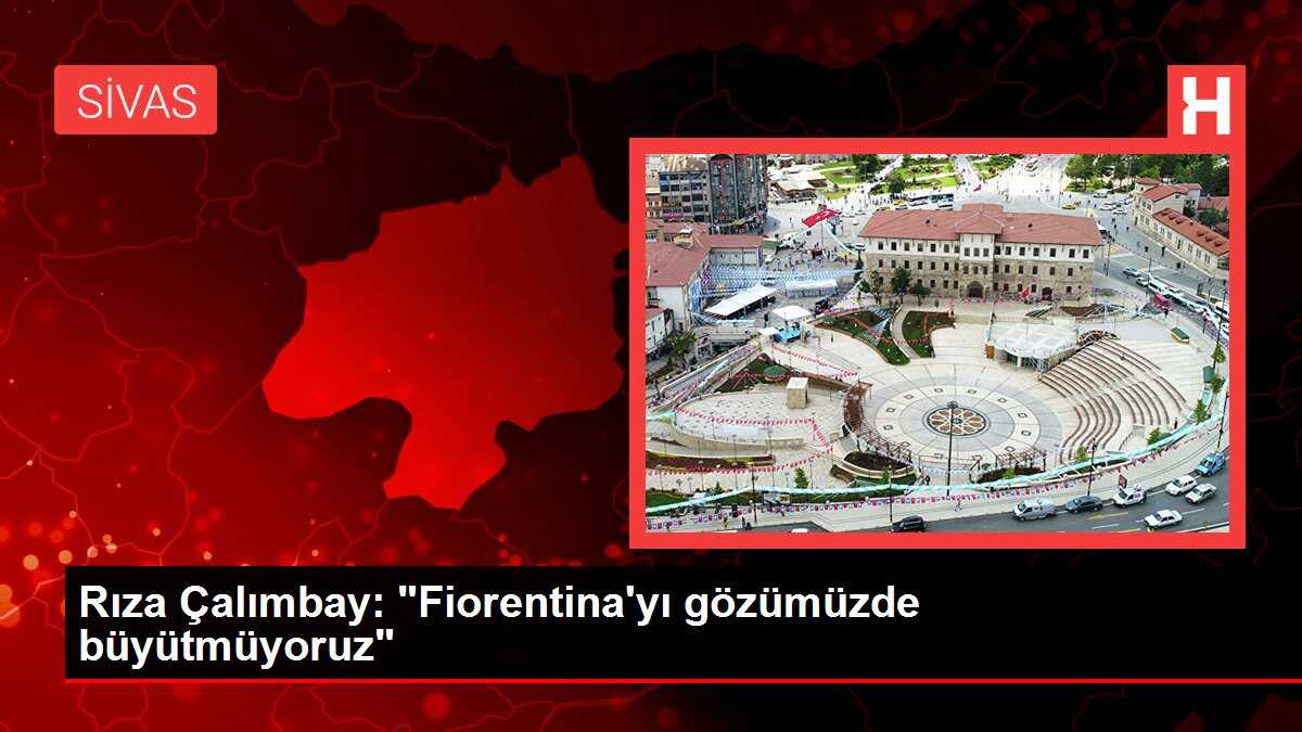 Rıza Çalımbay: 'Fiorentina'yı gözümüzde büyütmüyoruz'