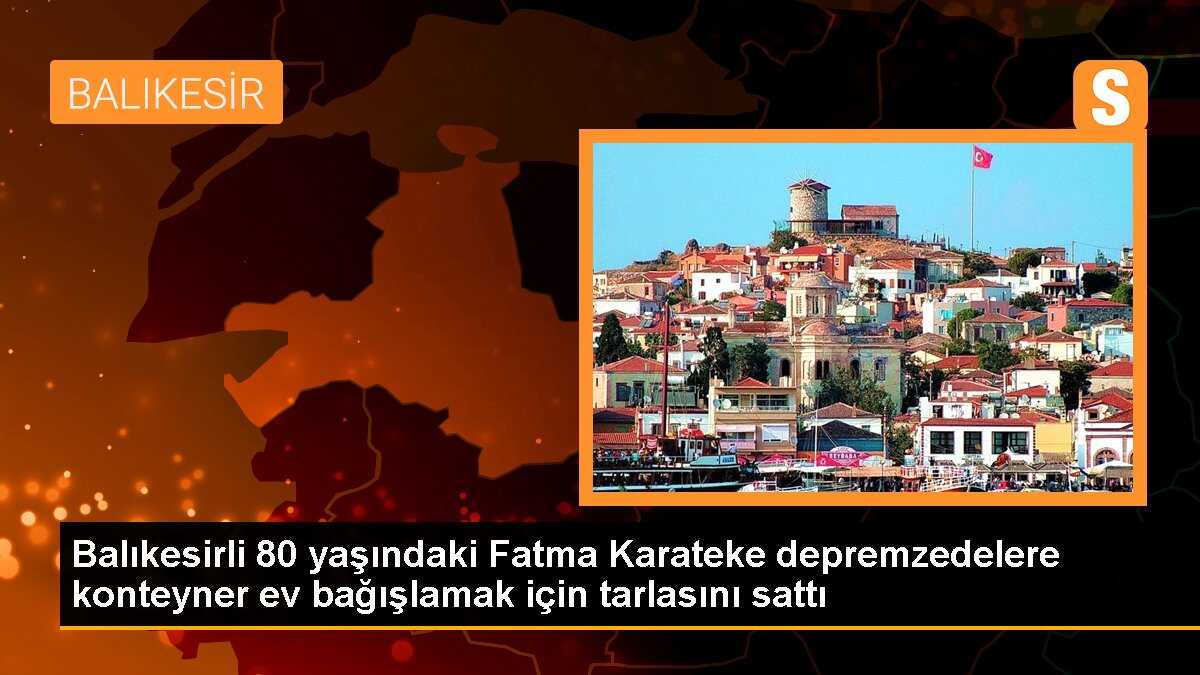 Balıkesirli 80 yaşındaki Fatma Karateke depremzedelere konteyner ev bağışlamak için tarlasını sattı