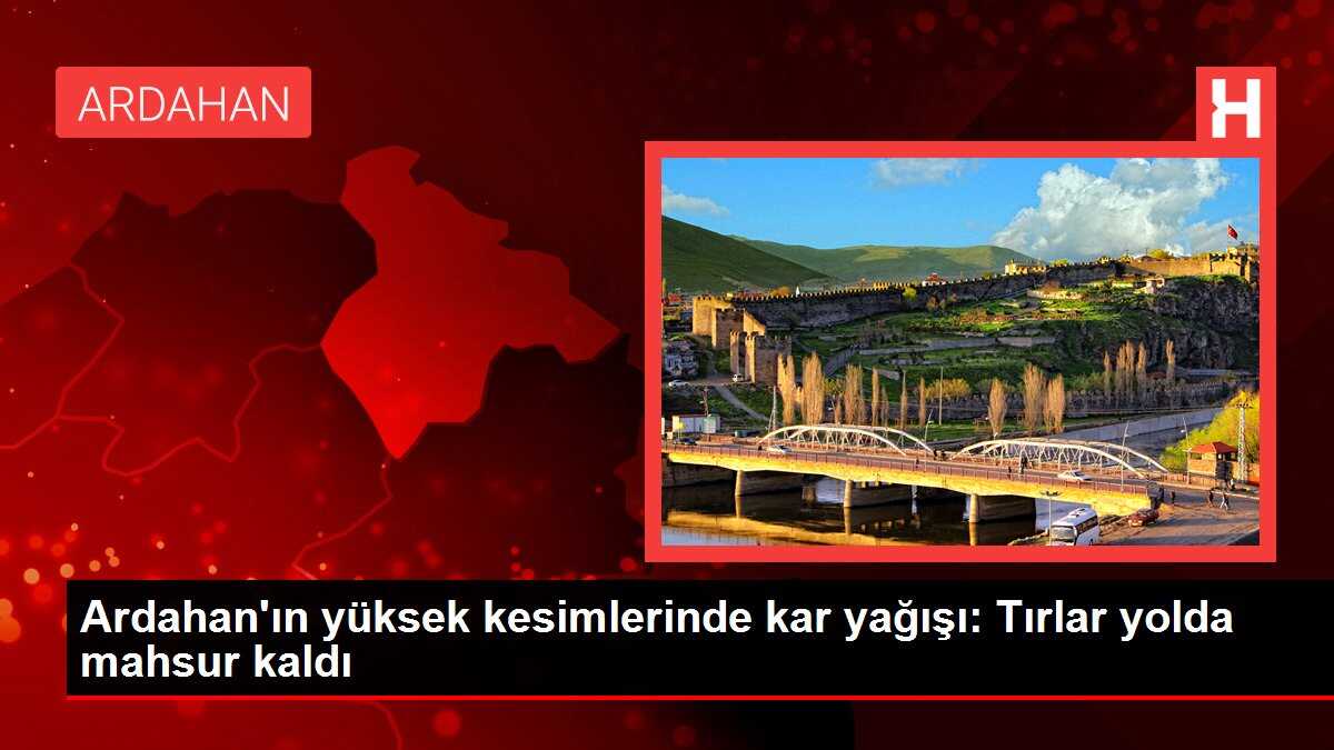 Ardahan'ın yüksek kesimlerinde kar yağışı: Tırlar yolda mahsur kaldı