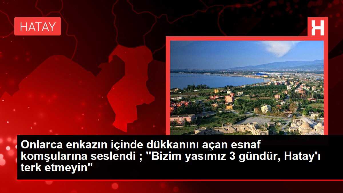 Onlarca enkazın içinde dükkanını açan esnaf komşularına seslendi ; 'Bizim yasımız 3 gündür, Hatay'ı terk etmeyin'