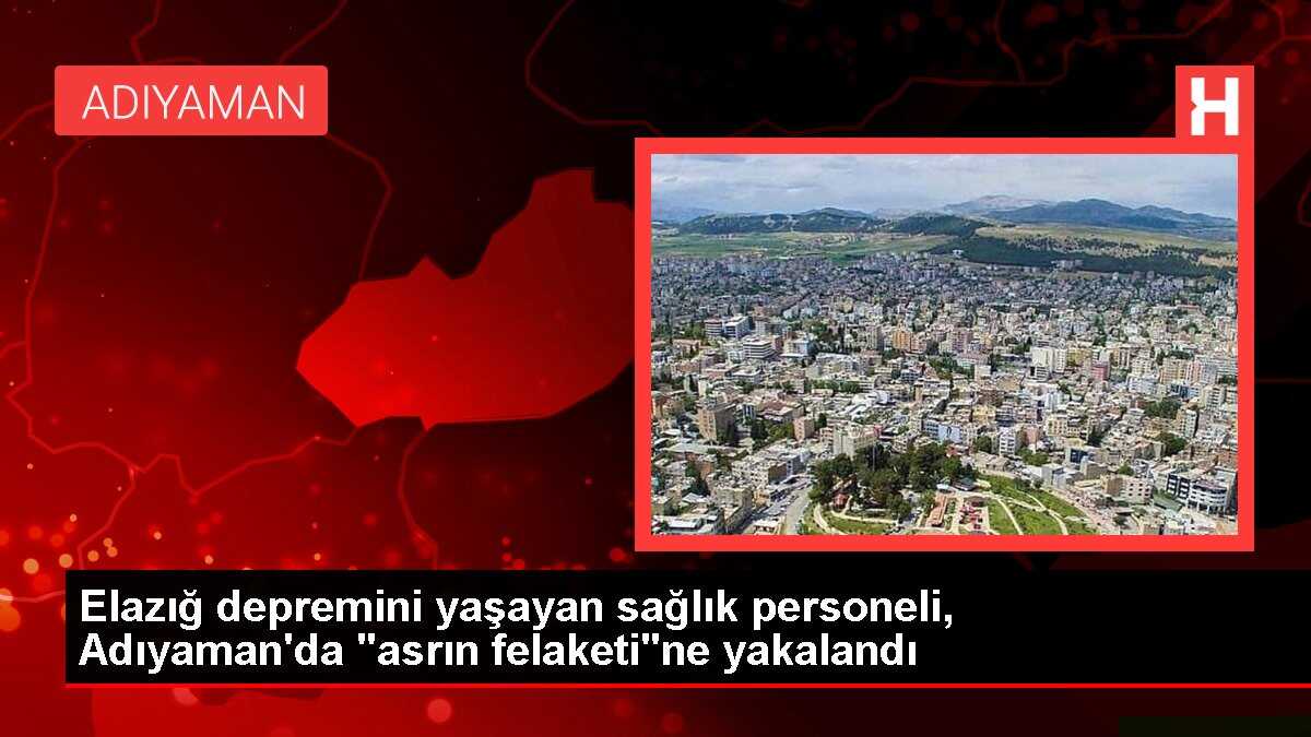 Elazığ depremini yaşayan sağlık personeli, Adıyaman'da 'asrın felaketi'ne yakalandı