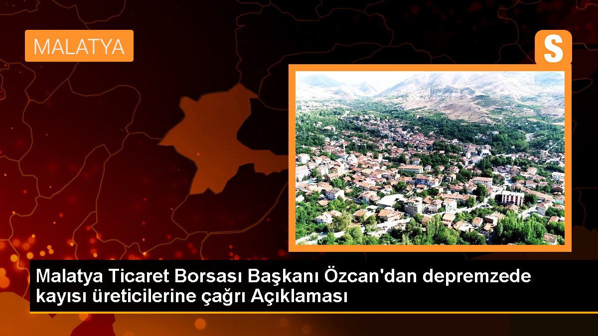 Malatya Ticaret Borsası Başkanı Özcan\'dan depremzede kayısı üreticilerine çağrı Açıklaması