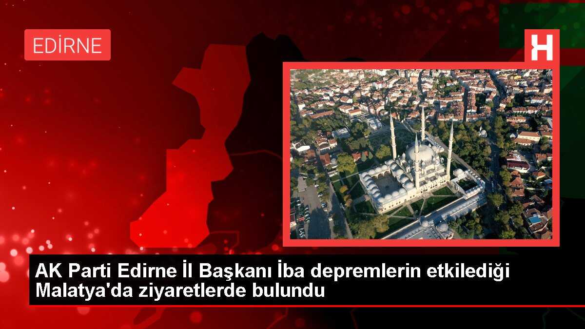 AK Parti Edirne İl Başkanı İba depremlerin etkilediği Malatya'da ziyaretlerde bulundu