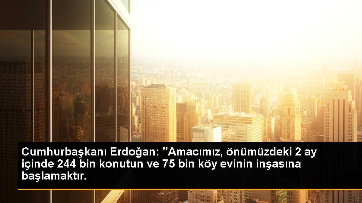 Cumhurbaşkanı Erdoğan: "Amacımız, önümüzdeki 2 ay içinde 244 bin konutun ve 75 bin köy evinin inşasına başlamaktır.