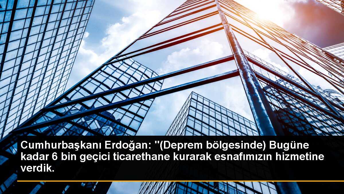 Cumhurbaşkanı Erdoğan: "(Deprem bölgesinde) Bugüne kadar 6 bin geçici ticarethane kurarak esnafımızın hizmetine verdik.